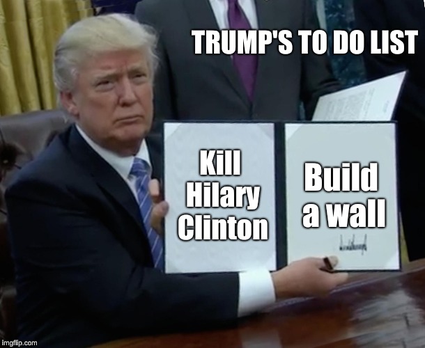 Trump Bill Signing | TRUMP'S TO DO LIST; Kill Hilary Clinton; Build a wall | image tagged in memes,trump bill signing | made w/ Imgflip meme maker
