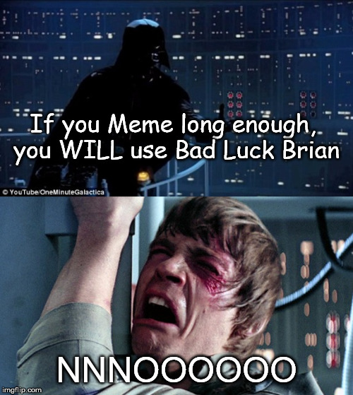 It is Inevitable...Give into the Bad | If you Meme long enough, you WILL use Bad Luck Brian; NNNOOOOOO | image tagged in darth vader luke skywalker,memes | made w/ Imgflip meme maker