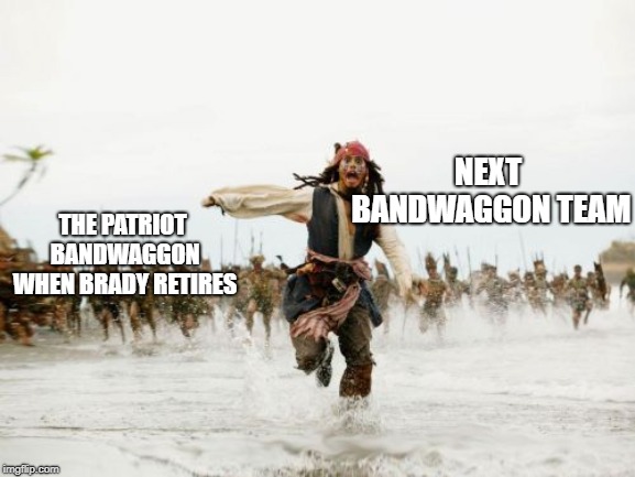 Jack Sparrow Being Chased | NEXT BANDWAGGON TEAM; THE PATRIOT BANDWAGGON WHEN BRADY RETIRES | image tagged in memes,jack sparrow being chased | made w/ Imgflip meme maker