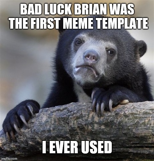 Confession Bear Meme | BAD LUCK BRIAN WAS THE FIRST MEME TEMPLATE I EVER USED | image tagged in memes,confession bear | made w/ Imgflip meme maker
