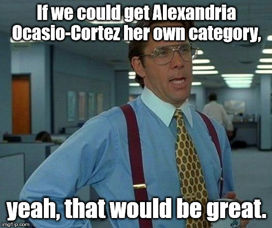 Daily chuckle category...if it weren't so sad. | If we could get Alexandria Ocasio-Cortez her own category, yeah, that would be great. | image tagged in memes,that would be great | made w/ Imgflip meme maker