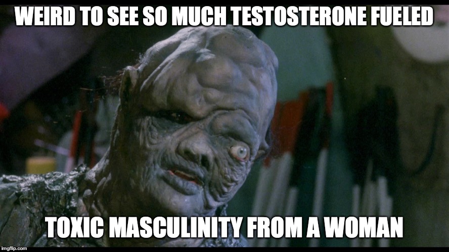 TOXIC AVENGER | WEIRD TO SEE SO MUCH TESTOSTERONE FUELED TOXIC MASCULINITY FROM A WOMAN | image tagged in toxic avenger | made w/ Imgflip meme maker