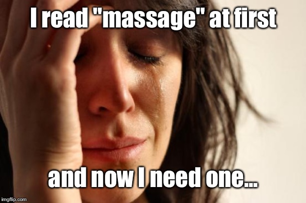First World Problems Meme | I read "massage" at first and now I need one... | image tagged in memes,first world problems | made w/ Imgflip meme maker
