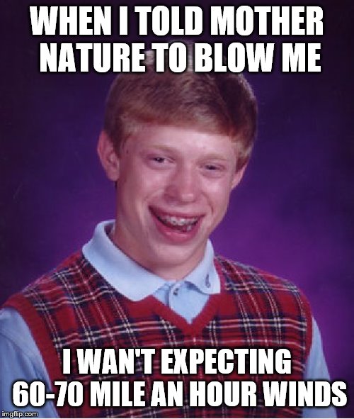 Bad Luck Brian Meme | WHEN I TOLD MOTHER NATURE TO BLOW ME; I WAN'T EXPECTING 60-70 MILE AN HOUR WINDS | image tagged in memes,bad luck brian | made w/ Imgflip meme maker