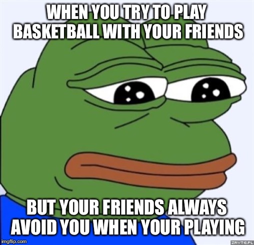 sad frog | WHEN YOU TRY TO PLAY BASKETBALL WITH YOUR FRIENDS; BUT YOUR FRIENDS ALWAYS AVOID YOU WHEN YOUR PLAYING | image tagged in sad frog | made w/ Imgflip meme maker