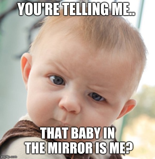 Remember when we were all this dumb? | YOU'RE TELLING ME.. THAT BABY IN THE MIRROR IS ME? | image tagged in skeptical baby | made w/ Imgflip meme maker