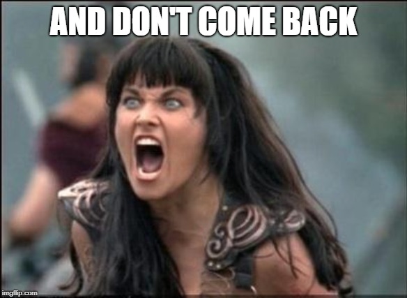 Angry Xena | AND DON'T COME BACK | image tagged in angry xena | made w/ Imgflip meme maker