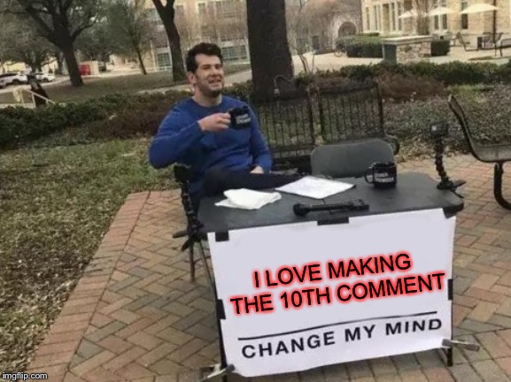Change My Mind Meme | I LOVE MAKING THE 10TH COMMENT | image tagged in memes,change my mind | made w/ Imgflip meme maker