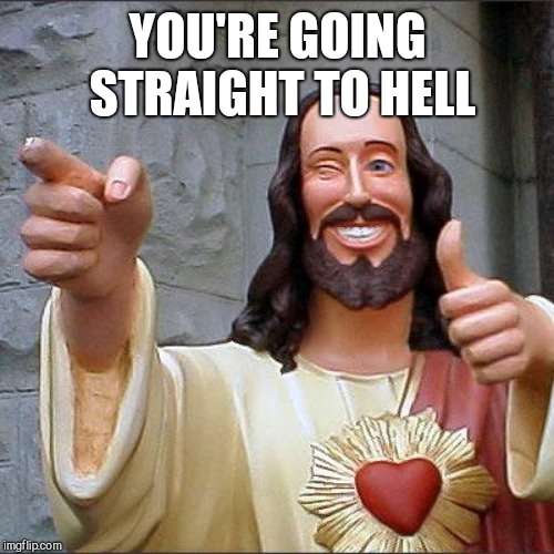 Buddy Christ Meme | YOU'RE GOING STRAIGHT TO HELL | image tagged in memes,buddy christ | made w/ Imgflip meme maker