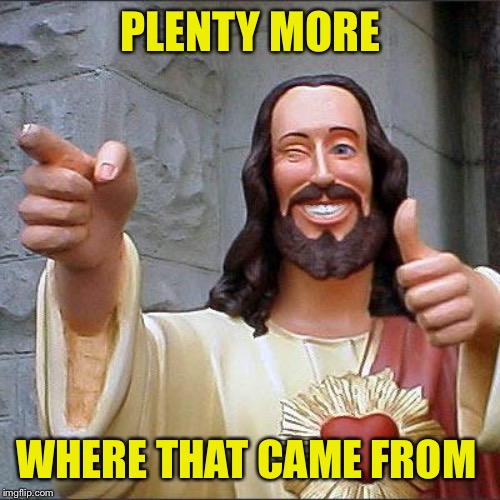 Buddy Christ Meme | PLENTY MORE WHERE THAT CAME FROM | image tagged in memes,buddy christ | made w/ Imgflip meme maker