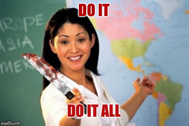 Evil and Unhelpful Teacher | DO IT DO IT ALL | image tagged in evil and unhelpful teacher | made w/ Imgflip meme maker