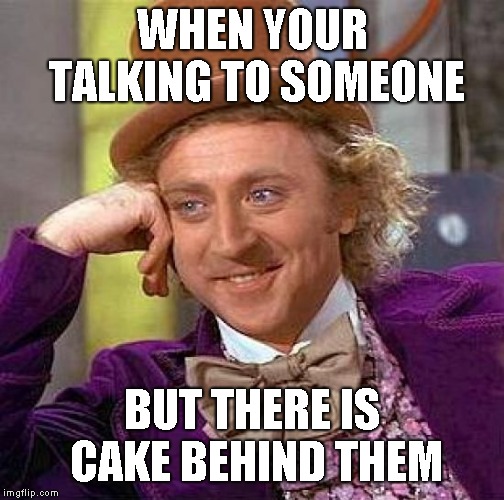 Creepy Condescending Wonka | WHEN YOUR TALKING TO SOMEONE; BUT THERE IS CAKE BEHIND THEM | image tagged in memes,creepy condescending wonka | made w/ Imgflip meme maker