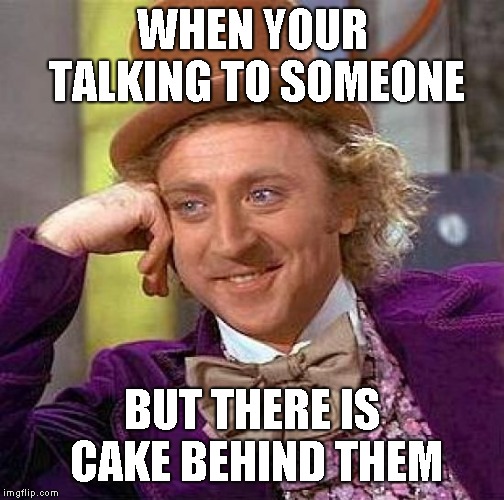 Creepy Condescending Wonka Meme | WHEN YOUR TALKING TO SOMEONE; BUT THERE IS CAKE BEHIND THEM | image tagged in memes,creepy condescending wonka | made w/ Imgflip meme maker