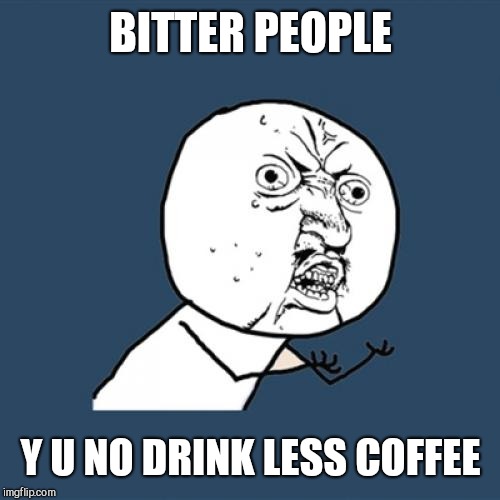 Y U No Meme | BITTER PEOPLE Y U NO DRINK LESS COFFEE | image tagged in memes,y u no | made w/ Imgflip meme maker