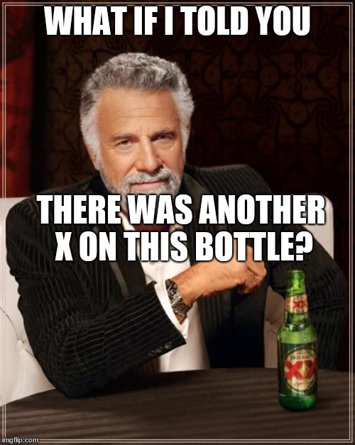 The Most Interesting Man In The World | WHAT IF I TOLD YOU; THERE WAS ANOTHER X ON THIS BOTTLE? | image tagged in memes,the most interesting man in the world | made w/ Imgflip meme maker