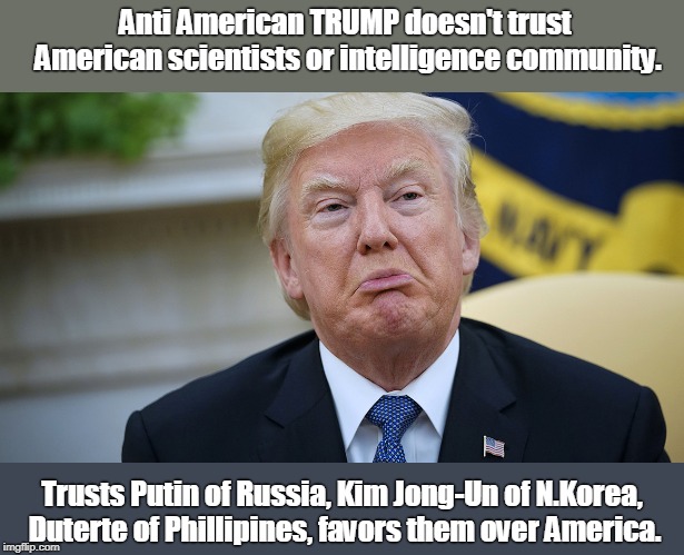 Anti American TRUMP doesn't trust American scientists or intelligence community. Trusts Putin of Russia, Kim Jong-Un of N.Korea, Duterte of Phillipines, favors them over America. | image tagged in trump | made w/ Imgflip meme maker