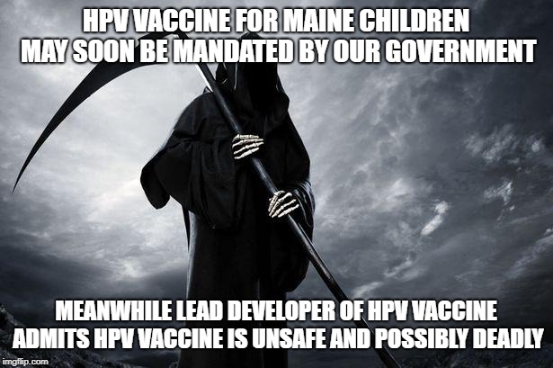 Death | HPV VACCINE FOR MAINE CHILDREN MAY SOON BE MANDATED BY OUR GOVERNMENT; MEANWHILE LEAD DEVELOPER OF HPV VACCINE ADMITS HPV VACCINE IS UNSAFE AND POSSIBLY DEADLY | image tagged in death | made w/ Imgflip meme maker