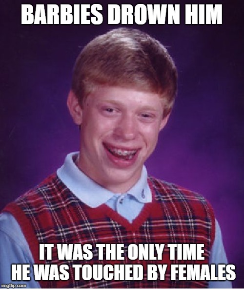 Bad Luck Brian Meme | BARBIES DROWN HIM IT WAS THE ONLY TIME HE WAS TOUCHED BY FEMALES | image tagged in memes,bad luck brian | made w/ Imgflip meme maker