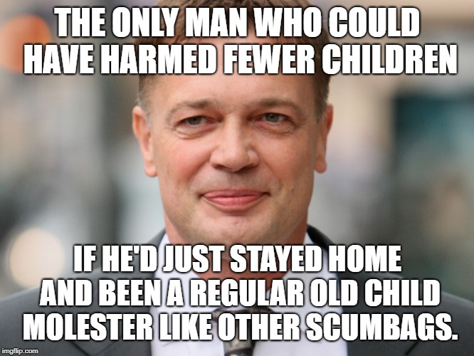 Wakefield Armstong | THE ONLY MAN WHO COULD HAVE HARMED FEWER CHILDREN; IF HE'D JUST STAYED HOME AND BEEN A REGULAR OLD CHILD MOLESTER LIKE OTHER SCUMBAGS. | image tagged in wakefield armstong | made w/ Imgflip meme maker