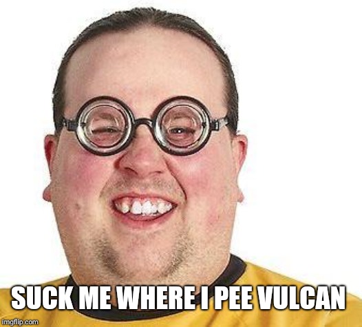 Nerd glasses | SUCK ME WHERE I PEE VULCAN | image tagged in nerd glasses | made w/ Imgflip meme maker
