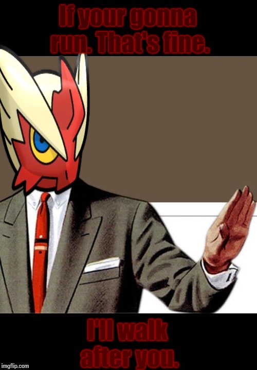 If your gonna run. That's fine. I'll walk after you. | image tagged in just shut up already blaze the blaziken | made w/ Imgflip meme maker