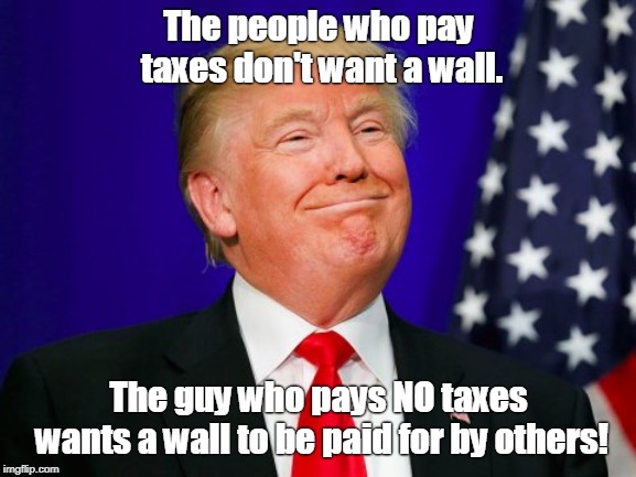 Trump Smile | The people who pay taxes don't want a wall. The guy who pays NO taxes wants a wall to be paid for by others! | image tagged in trump smile | made w/ Imgflip meme maker