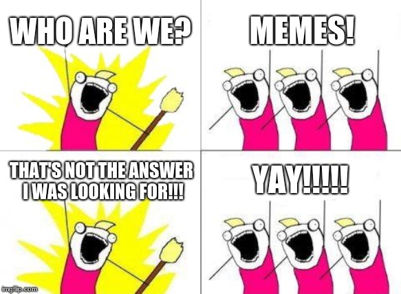 no, it wasn't | WHO ARE WE? MEMES! YAY!!!!! THAT'S NOT THE ANSWER I WAS LOOKING FOR!!! | image tagged in memes,what do we want | made w/ Imgflip meme maker