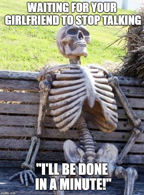 Waiting Skeleton Meme | WAITING FOR YOUR GIRLFRIEND TO STOP TALKING; "I'LL BE DONE IN A MINUTE!" | image tagged in memes,waiting skeleton | made w/ Imgflip meme maker