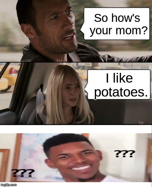 The Rock Driving Meme | So how's your mom? I like potatoes. | image tagged in memes,the rock driving | made w/ Imgflip meme maker