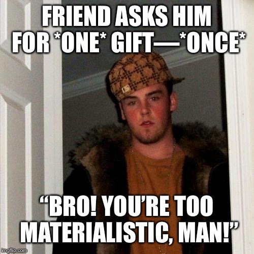 Scumbag Steve Meme | FRIEND ASKS HIM FOR *ONE* GIFT—*ONCE*; “BRO! YOU’RE TOO MATERIALISTIC, MAN!” | image tagged in memes,scumbag steve | made w/ Imgflip meme maker