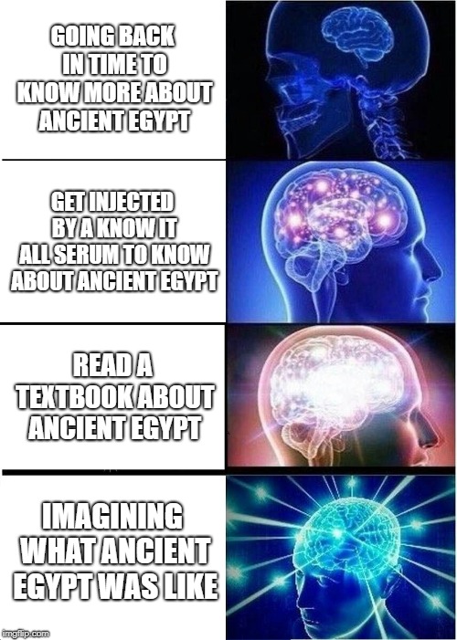 Expanding Brain Meme | GOING BACK IN TIME TO KNOW MORE ABOUT ANCIENT EGYPT; GET INJECTED BY A KNOW IT ALL SERUM TO KNOW ABOUT ANCIENT EGYPT; READ A TEXTBOOK ABOUT ANCIENT EGYPT; IMAGINING WHAT ANCIENT EGYPT WAS LIKE | image tagged in memes,expanding brain | made w/ Imgflip meme maker