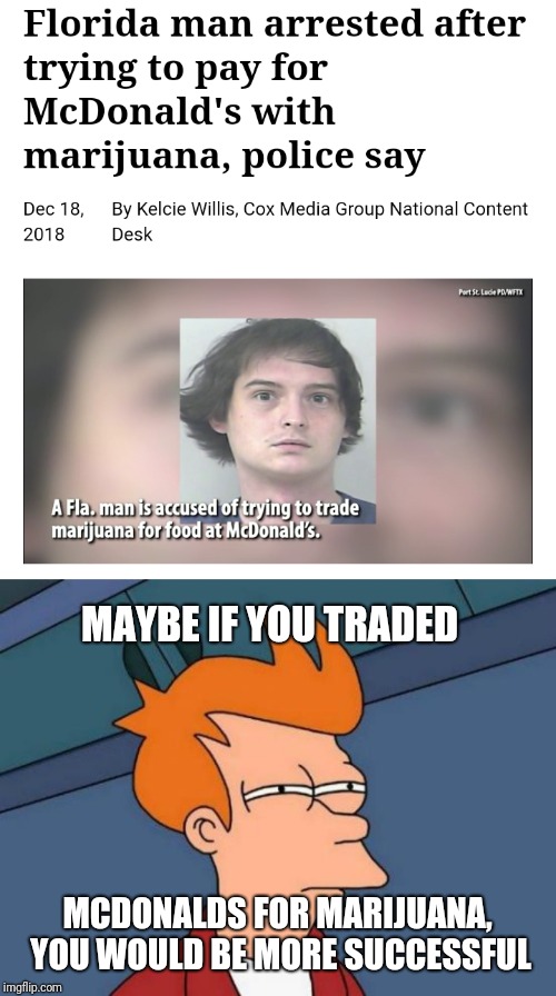 "Hungry trade" Florida Man Week (March 3-10, a Claybourne and Triumph_9 event) | MAYBE IF YOU TRADED; MCDONALDS FOR MARIJUANA, YOU WOULD BE MORE SUCCESSFUL | image tagged in memes,futurama fry,florida,florida man,florida man week,funny | made w/ Imgflip meme maker