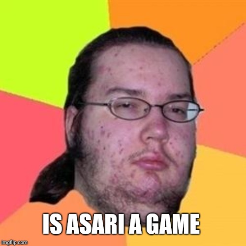 fat gamer | IS ASARI A GAME | image tagged in fat gamer | made w/ Imgflip meme maker