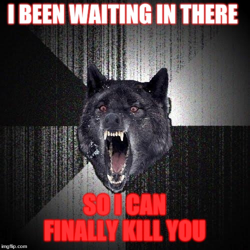 Insanity Wolf Meme | I BEEN WAITING IN THERE SO I CAN FINALLY KILL YOU | image tagged in memes,insanity wolf | made w/ Imgflip meme maker