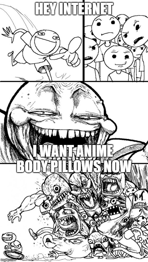 Hey Internet | HEY INTERNET; I WANT ANIME BODY PILLOWS NOW | image tagged in memes,hey internet | made w/ Imgflip meme maker