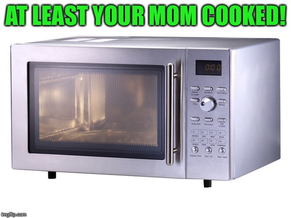 Microwave | AT LEAST YOUR MOM COOKED! | image tagged in microwave | made w/ Imgflip meme maker