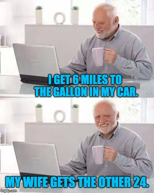 Hide the Pain Harold Meme | I GET 6 MILES TO THE GALLON IN MY CAR. MY WIFE GETS THE OTHER 24. | image tagged in memes,hide the pain harold | made w/ Imgflip meme maker