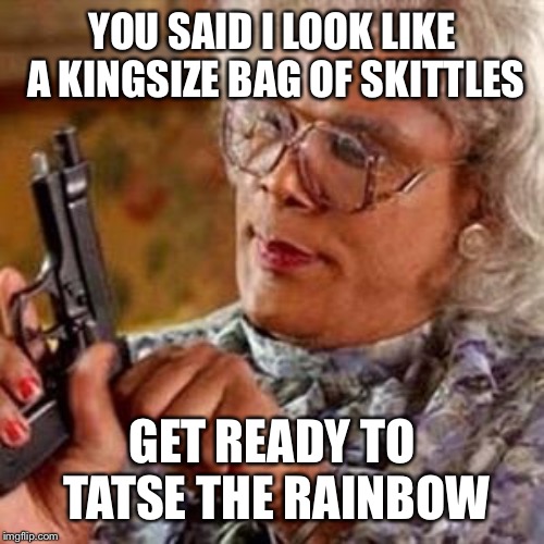 Madea | YOU SAID I LOOK LIKE A KINGSIZE BAG OF SKITTLES; GET READY TO TATSE THE RAINBOW | image tagged in madea | made w/ Imgflip meme maker