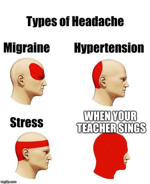 head ache | WHEN YOUR TEACHER SINGS | image tagged in head ache | made w/ Imgflip meme maker