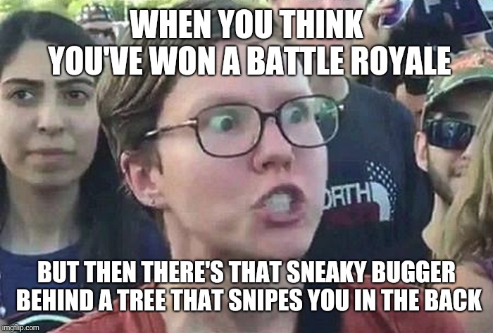 Fortnite... eh? | WHEN YOU THINK YOU'VE WON A BATTLE ROYALE; BUT THEN THERE'S THAT SNEAKY BUGGER BEHIND A TREE THAT SNIPES YOU IN THE BACK | image tagged in triggered liberal,fortnite meme | made w/ Imgflip meme maker
