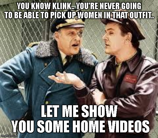 Hogan Klink | YOU KNOW KLINK.. YOU'RE NEVER GOING TO BE ABLE TO PICK UP WOMEN IN THAT OUTFIT.. LET ME SHOW YOU SOME HOME VIDEOS | image tagged in hogan klink | made w/ Imgflip meme maker