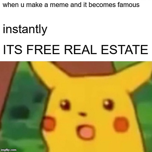 Surprised Pikachu | when u make a meme and it becomes famous; instantly; ITS FREE REAL ESTATE | image tagged in memes,surprised pikachu | made w/ Imgflip meme maker