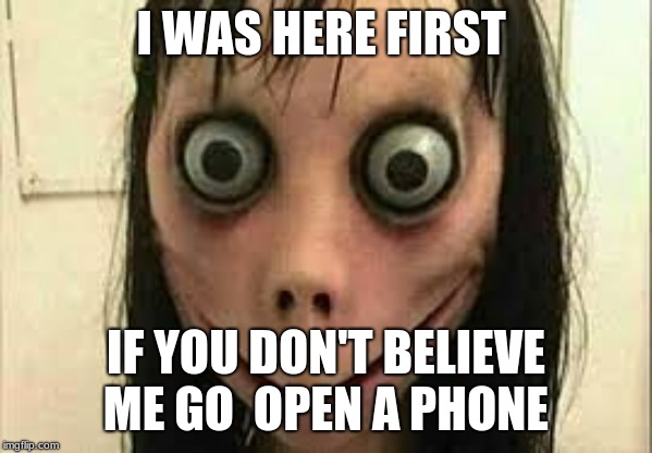 Momo | I WAS HERE FIRST IF YOU DON'T BELIEVE ME GO  OPEN A PHONE | image tagged in momo | made w/ Imgflip meme maker