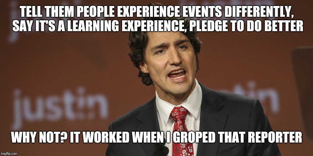 Same old song and dance | TELL THEM PEOPLE EXPERIENCE EVENTS DIFFERENTLY, SAY IT'S A LEARNING EXPERIENCE, PLEDGE TO DO BETTER; WHY NOT? IT WORKED WHEN I GROPED THAT REPORTER | image tagged in justin trudeau,trudeau,canadian politics,liberal logic | made w/ Imgflip meme maker