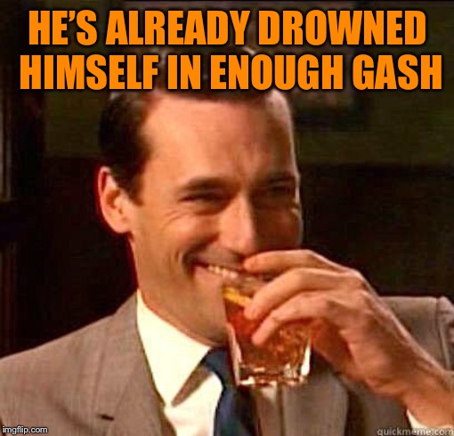 Laughing Don Draper | HE’S ALREADY DROWNED HIMSELF IN ENOUGH GASH | image tagged in laughing don draper | made w/ Imgflip meme maker