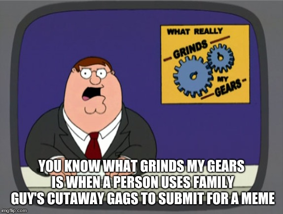 Peter Griffin News Meme | YOU KNOW WHAT GRINDS MY GEARS IS WHEN A PERSON USES FAMILY GUY'S CUTAWAY GAGS TO SUBMIT FOR A MEME | image tagged in memes,peter griffin news | made w/ Imgflip meme maker