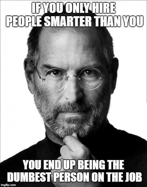 Steve Jobs Force | IF YOU ONLY HIRE PEOPLE SMARTER THAN YOU; YOU END UP BEING THE DUMBEST PERSON ON THE JOB | image tagged in steve jobs force | made w/ Imgflip meme maker