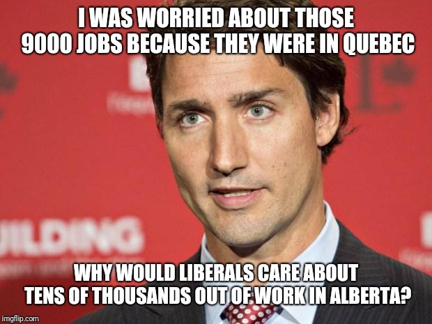 Why can't the Liberals see the contradiction? | I WAS WORRIED ABOUT THOSE 9000 JOBS BECAUSE THEY WERE IN QUEBEC; WHY WOULD LIBERALS CARE ABOUT TENS OF THOUSANDS OUT OF WORK IN ALBERTA? | image tagged in trudeau,justin trudeau,canadian politics,alberta,liberal logic | made w/ Imgflip meme maker