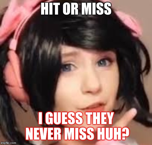 Hit Or Miss | HIT OR MISS; I GUESS THEY NEVER MISS HUH? | image tagged in hit or miss | made w/ Imgflip meme maker