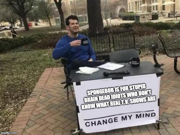 Change My Mind | SPONGEBOB IS FOR STUPID BRAIN DEAD IDIOTS WHO DON'T KNOW WHAT REAL T.V. SHOWS ARE | image tagged in memes,change my mind | made w/ Imgflip meme maker